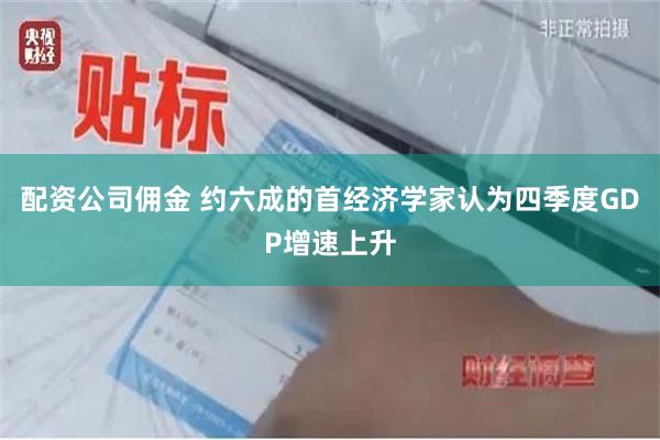 配资公司佣金 约六成的首经济学家认为四季度GDP增速上升