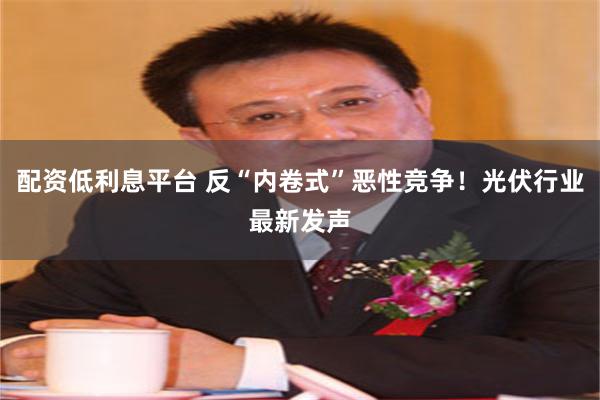 配资低利息平台 反“内卷式”恶性竞争！光伏行业最新发声