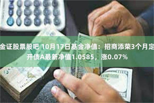 金证股票股吧 10月17日基金净值：招商添荣3个月定开债A最新净值1.0585，涨0.07%