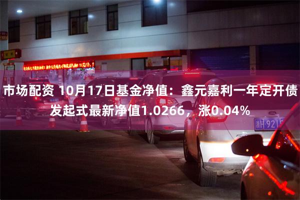 市场配资 10月17日基金净值：鑫元嘉利一年定开债发起式最新净值1.0266，涨0.04%