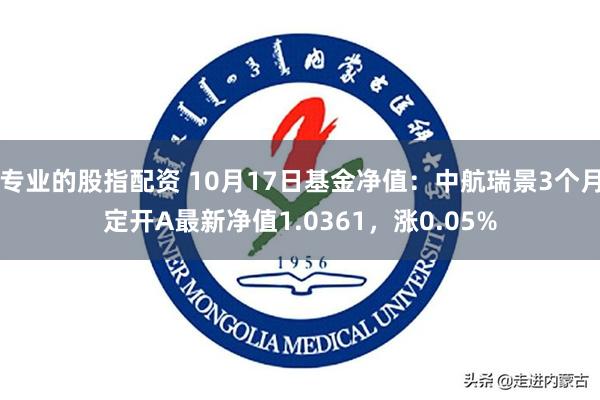 专业的股指配资 10月17日基金净值：中航瑞景3个月定开A最新净值1.0361，涨0.05%