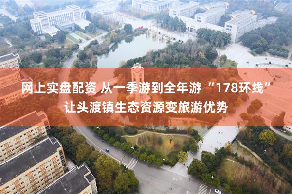 网上实盘配资 从一季游到全年游 “178环线”让头渡镇生态资源变旅游优势