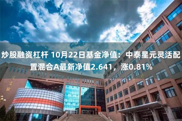 炒股融资杠杆 10月22日基金净值：中泰星元灵活配置混合A最新净值2.641，涨0.81%