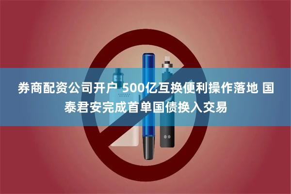 券商配资公司开户 500亿互换便利操作落地 国泰君安完成首单国债换入交易