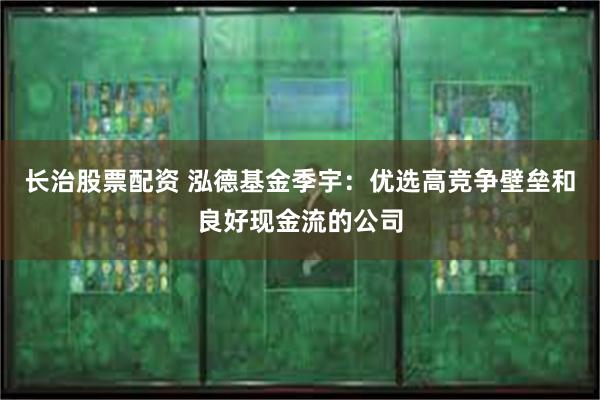 长治股票配资 泓德基金季宇：优选高竞争壁垒和良好现金流的公司