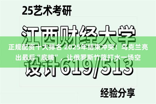 正规配资十大排名 2025年结束冲突！乌克兰亮出最后“底牌”，让俄罗斯竹篮打水一场空