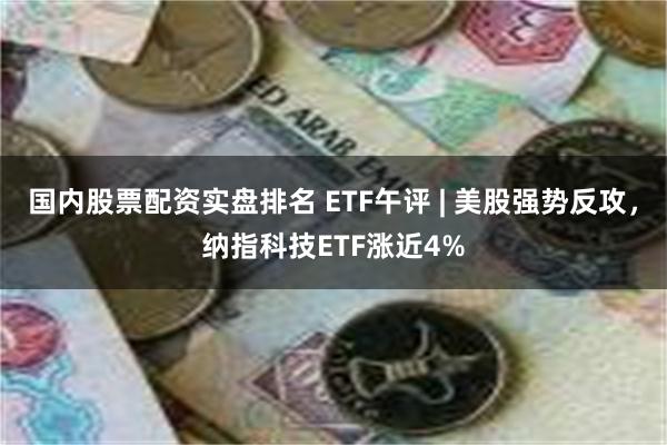 国内股票配资实盘排名 ETF午评 | 美股强势反攻，纳指科技ETF涨近4%