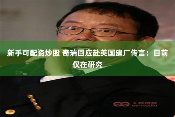 新手可配资炒股 奇瑞回应赴英国建厂传言：目前仅在研究