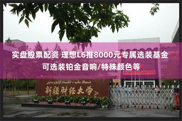 实盘股票配资 理想L6推8000元专属选装基金 可选装铂金音响/特殊颜色等