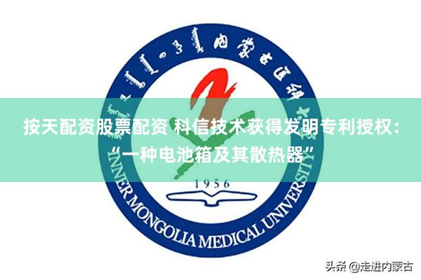 按天配资股票配资 科信技术获得发明专利授权：“一种电池箱及其散热器”