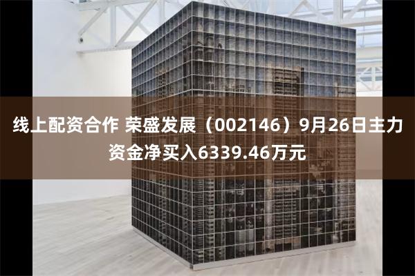 线上配资合作 荣盛发展（002146）9月26日主力资金净买入6339.46万元