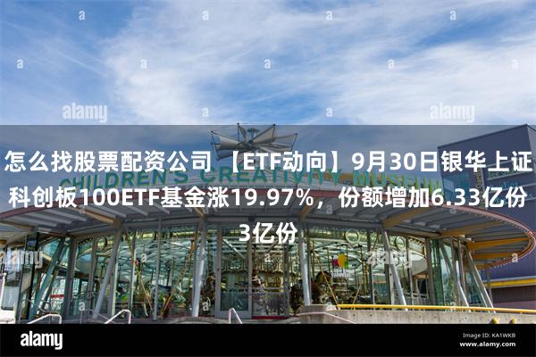 怎么找股票配资公司 【ETF动向】9月30日银华上证科创板100ETF基金涨19.97%，份额增加6.33亿份