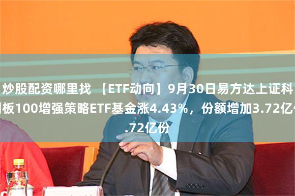 炒股配资哪里找 【ETF动向】9月30日易方达上证科创板100增强策略ETF基金涨4.43%，份额增加3.72亿份