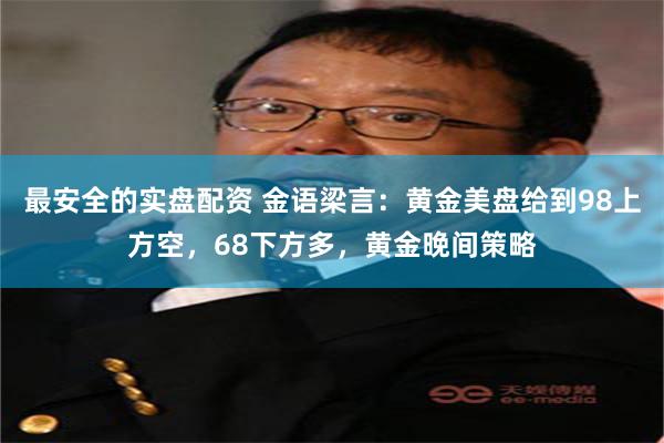 最安全的实盘配资 金语梁言：黄金美盘给到98上方空，68下方多，黄金晚间策略