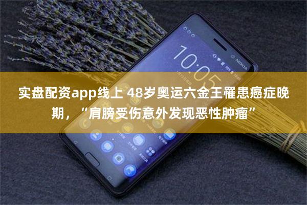 实盘配资app线上 48岁奥运六金王罹患癌症晚期，“肩膀受伤意外发现恶性肿瘤”