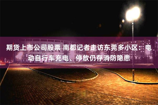 期货上市公司股票 南都记者走访东莞多小区：电动自行车充电、停放仍存消防隐患