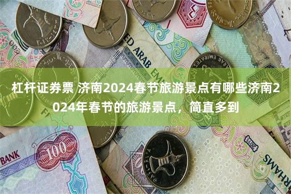 杠杆证券票 济南2024春节旅游景点有哪些济南2024年春节的旅游景点，简直多到