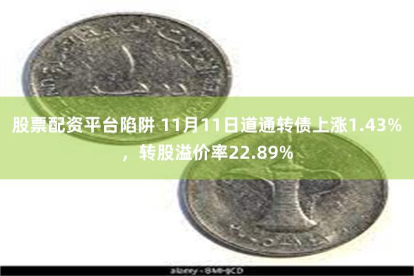 股票配资平台陷阱 11月11日道通转债上涨1.43%，转股溢价率22.89%