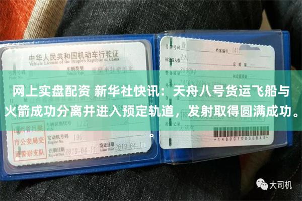 网上实盘配资 新华社快讯：天舟八号货运飞船与火箭成功分离并进入预定轨道，发射取得圆满成功。