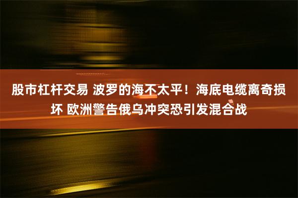 股市杠杆交易 波罗的海不太平！海底电缆离奇损坏 欧洲警告俄乌冲突恐引发混合战