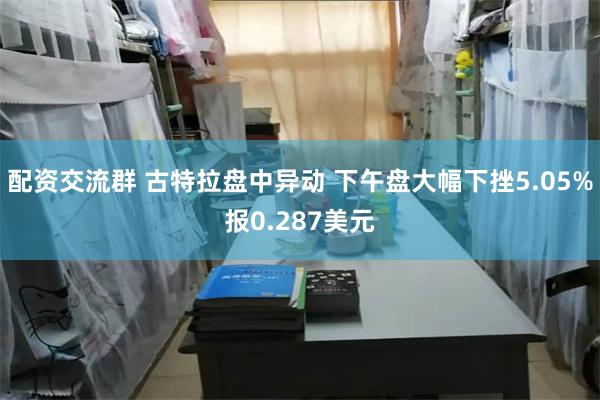 配资交流群 古特拉盘中异动 下午盘大幅下挫5.05%报0.287美元