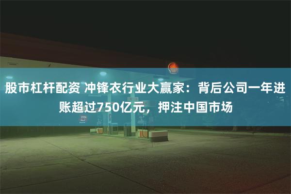 股市杠杆配资 冲锋衣行业大赢家：背后公司一年进账超过750亿元，押注中国市场