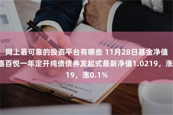 网上最可靠的投资平台有哪些 11月28日基金净值：百嘉百悦一年定开纯债债券发起式最新净值1.0219，涨0.1%