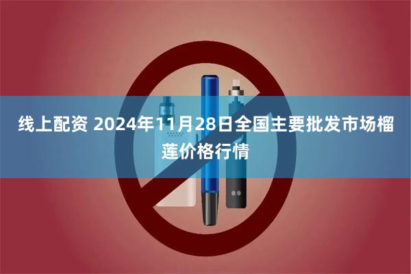 线上配资 2024年11月28日全国主要批发市场榴莲价格行情