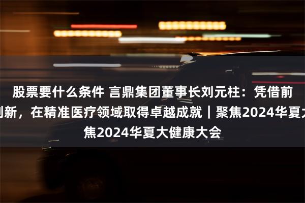 股票要什么条件 言鼎集团董事长刘元柱：凭借前沿的技术创新，在精准医疗领域取得卓越成就｜聚焦2024华夏大健康大会