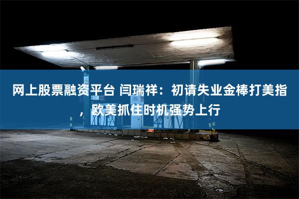 网上股票融资平台 闫瑞祥：初请失业金棒打美指，欧美抓住时机强势上行