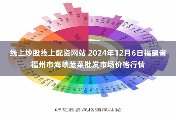 线上炒股线上配资网站 2024年12月6日福建省福州市海峡蔬菜批发市场价格行情