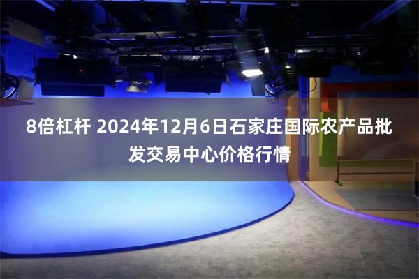 8倍杠杆 2024年12月6日石家庄国际农产品批发交易中心价格行情