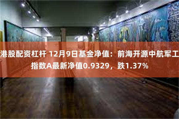 港股配资杠杆 12月9日基金净值：前海开源中航军工指数A最新净值0.9329，跌1.37%