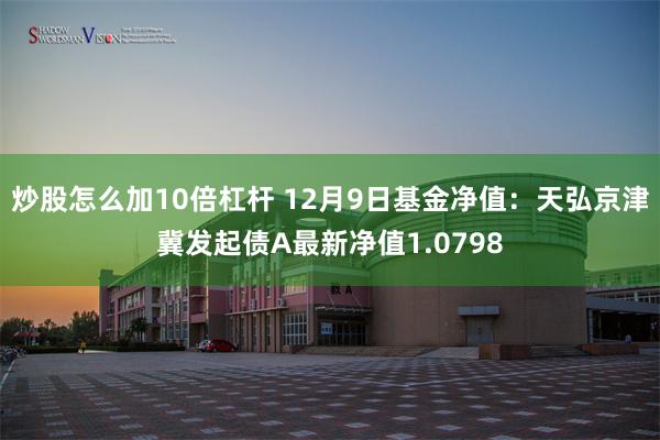 炒股怎么加10倍杠杆 12月9日基金净值：天弘京津冀发起债A最新净值1.0798