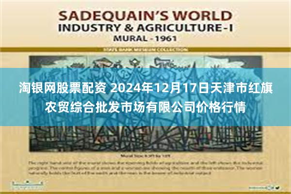 淘银网股票配资 2024年12月17日天津市红旗农贸综合批发市场有限公司价格行情