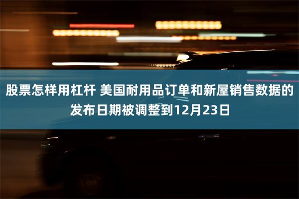 股票怎样用杠杆 美国耐用品订单和新屋销售数据的发布日期被调整到12月23日