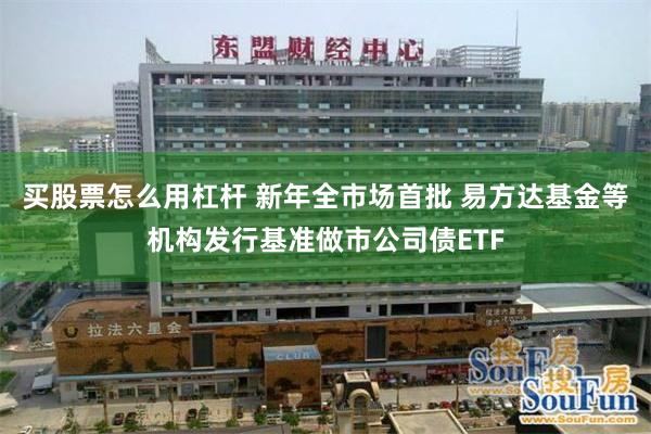 买股票怎么用杠杆 新年全市场首批 易方达基金等机构发行基准做市公司债ETF