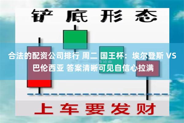 合法的配资公司排行 周二 国王杯：埃尔登斯 VS 巴伦西亚 答案清晰可见自信心拉满