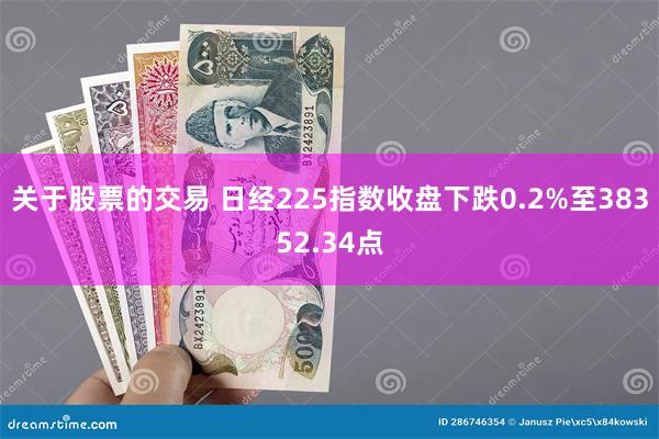 关于股票的交易 日经225指数收盘下跌0.2%至38352.34点