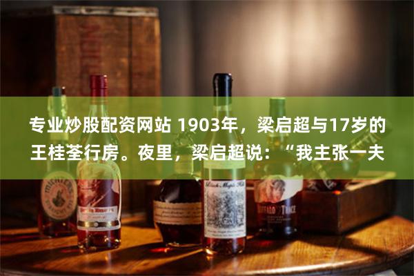 专业炒股配资网站 1903年，梁启超与17岁的王桂荃行房。夜里，梁启超说：“我主张一夫