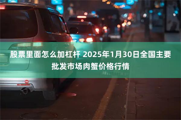 股票里面怎么加杠杆 2025年1月30日全国主要批发市场肉蟹价格行情