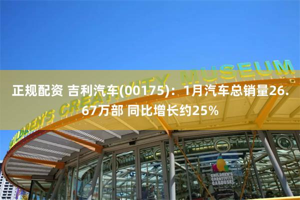 正规配资 吉利汽车(00175)：1月汽车总销量26.67万部 同比增长约25%