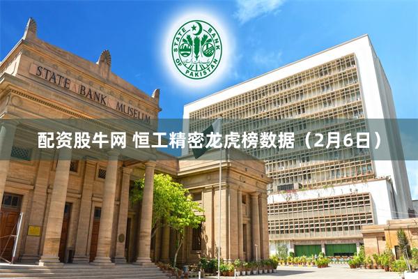 配资股牛网 恒工精密龙虎榜数据（2月6日）