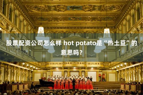 股票配资公司怎么样 hot potato是“热土豆”的意思吗？