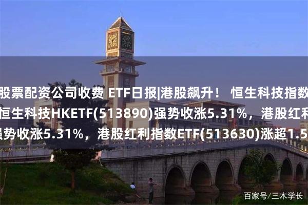 股票配资公司收费 ETF日报|港股飙升！ 恒生科技指数盘中突破6000点，恒生科技HKETF(513890)强势收涨5.31%，港股红利指数ETF(513630)涨超1.5%