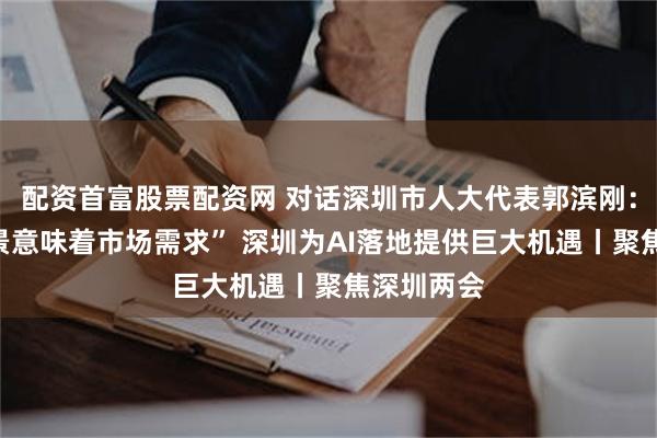 配资首富股票配资网 对话深圳市人大代表郭滨刚：“应用场景意味着市场需求” 深圳为AI落地提供巨大机遇丨聚焦深圳两会