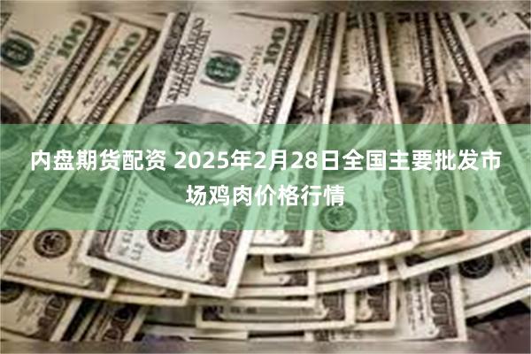 内盘期货配资 2025年2月28日全国主要批发市场鸡肉价格行情