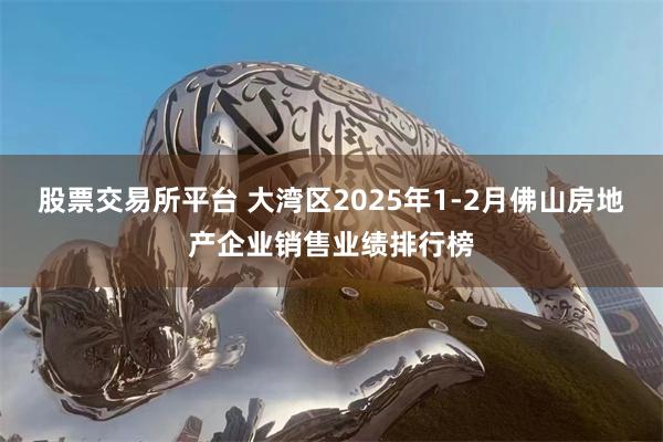 股票交易所平台 大湾区2025年1-2月佛山房地产企业销售业绩排行榜