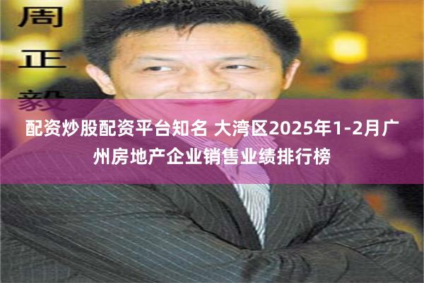 配资炒股配资平台知名 大湾区2025年1-2月广州房地产企业销售业绩排行榜