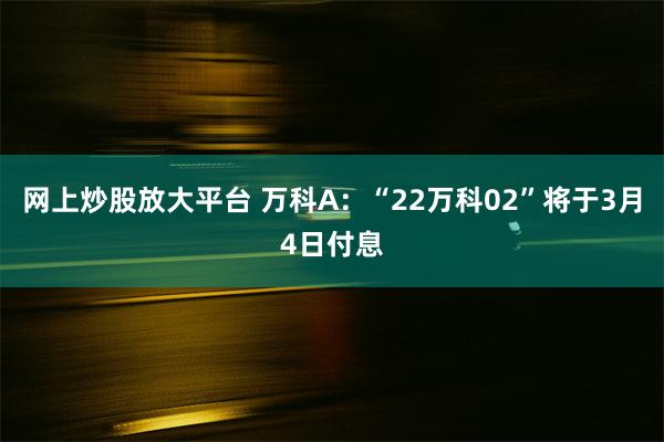 网上炒股放大平台 万科A：“22万科02”将于3月4日付息